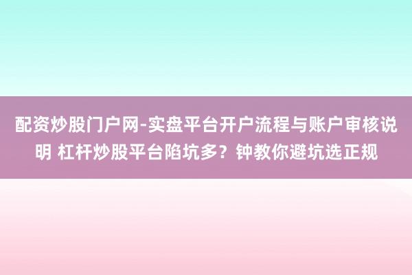 配资炒股门户网-实盘平台开户流程与账户审核说明 杠杆炒股平台陷坑多？钟教你避坑选正规