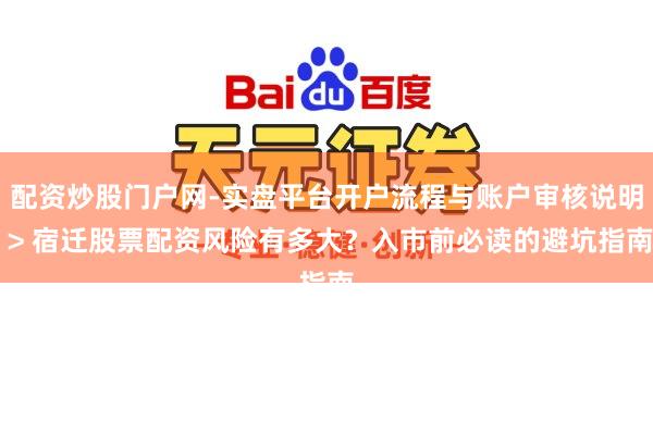 配资炒股门户网-实盘平台开户流程与账户审核说明 > 宿迁股票配资风险有多大？入市前必读的避坑指南