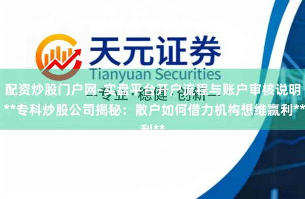 配资炒股门户网-实盘平台开户流程与账户审核说明 **专科炒股公司揭秘：散户如何借力机构想维赢利**