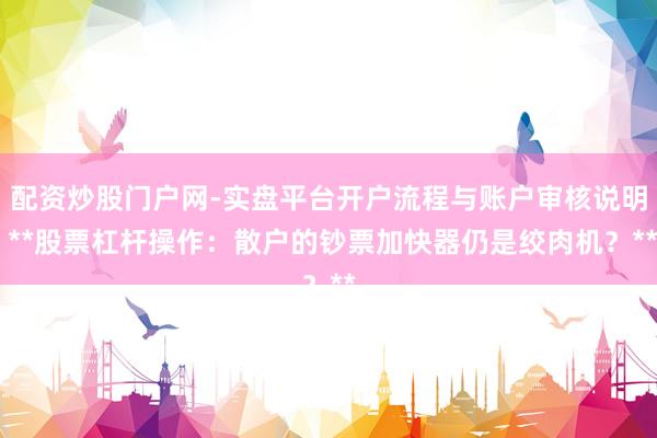 配资炒股门户网-实盘平台开户流程与账户审核说明 **股票杠杆操作：散户的钞票加快器仍是绞肉机？**
