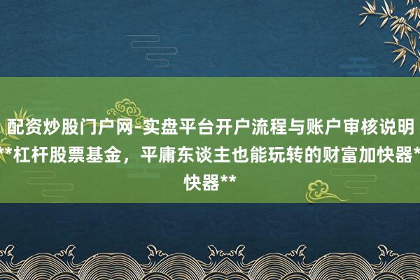 配资炒股门户网-实盘平台开户流程与账户审核说明 **杠杆股票基金，平庸东谈主也能玩转的财富加快器**