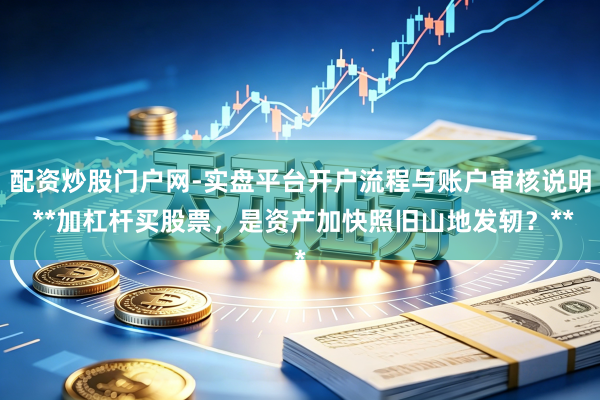 配资炒股门户网-实盘平台开户流程与账户审核说明 **加杠杆买股票，是资产加快照旧山地发轫？**