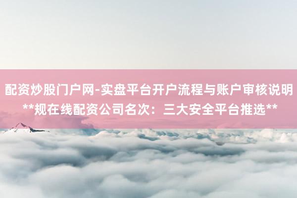 配资炒股门户网-实盘平台开户流程与账户审核说明 **规在线配资公司名次：三大安全平台推选**