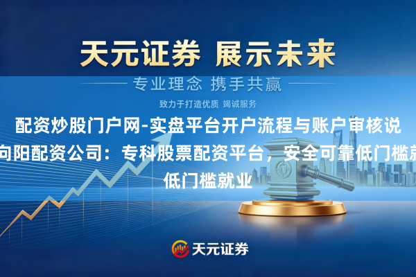 配资炒股门户网-实盘平台开户流程与账户审核说明 向阳配资公司：专科股票配资平台，安全可靠低门槛就业